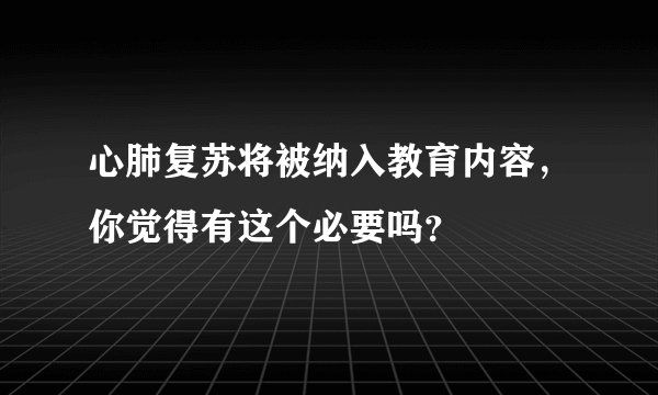 心肺复苏将被纳入教育内容，你觉得有这个必要吗？