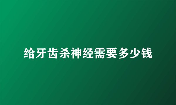 给牙齿杀神经需要多少钱