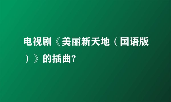 电视剧《美丽新天地（国语版）》的插曲?