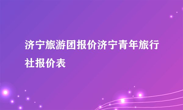 济宁旅游团报价济宁青年旅行社报价表