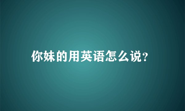 你妹的用英语怎么说？