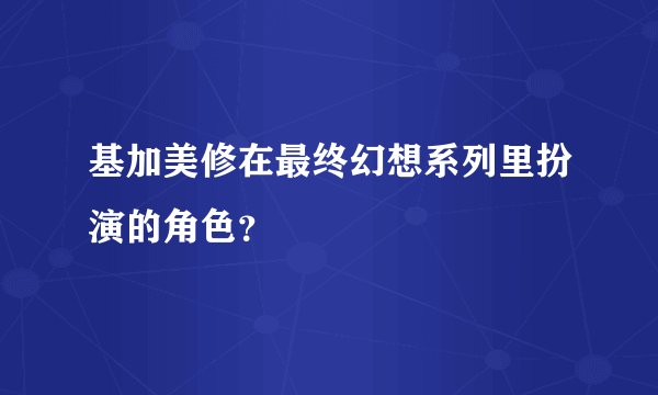基加美修在最终幻想系列里扮演的角色？