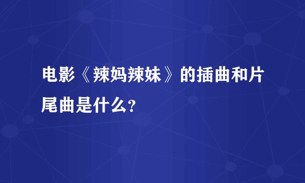 电影《辣妈辣妹》的插曲和片尾曲是什么？