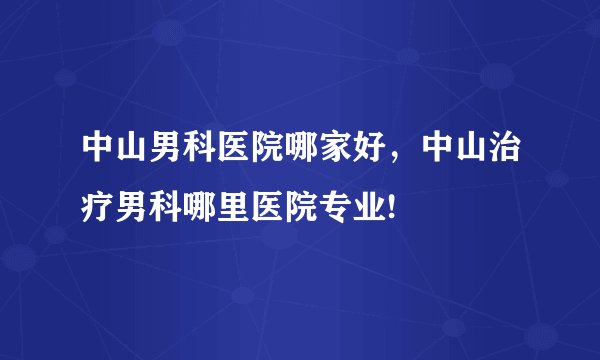 中山男科医院哪家好,中山治疗男科哪里医院专业!