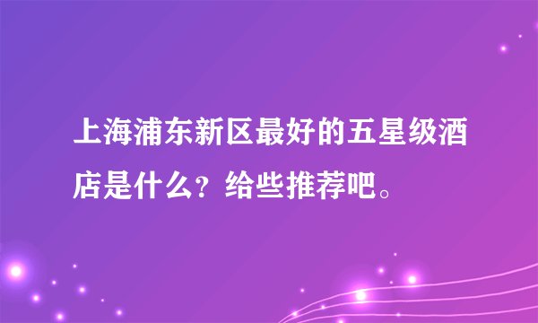 上海浦东新区最好的五星级酒店是什么?给些推荐吧。