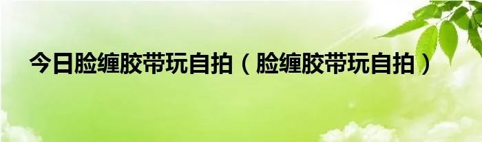 今日脸缠胶带玩自拍（脸缠胶带玩自拍）