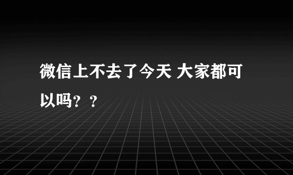 微信上不去了今天 大家都可以吗？？