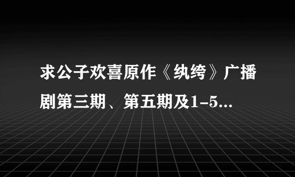 求公子欢喜原作《纨绔》广播剧第三期、第五期及1-5期全部的剧本~