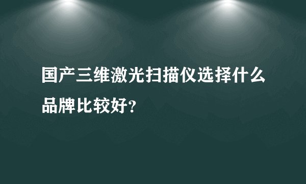 国产三维激光扫描仪选择什么品牌比较好？