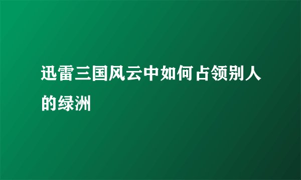 迅雷三国风云中如何占领别人的绿洲