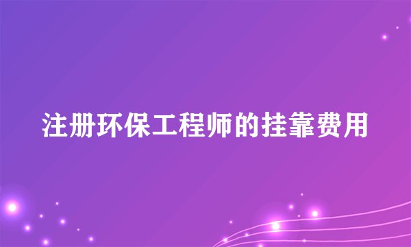 注册环保工程师的挂靠费用