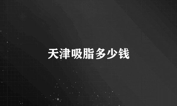 天津吸脂多少钱