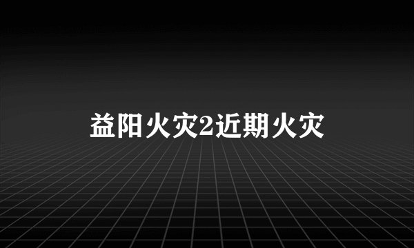 益阳火灾2近期火灾