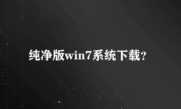 纯净版win7系统下载?