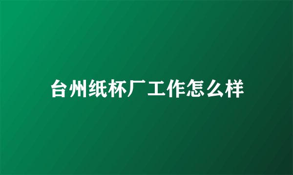 台州纸杯厂工作怎么样