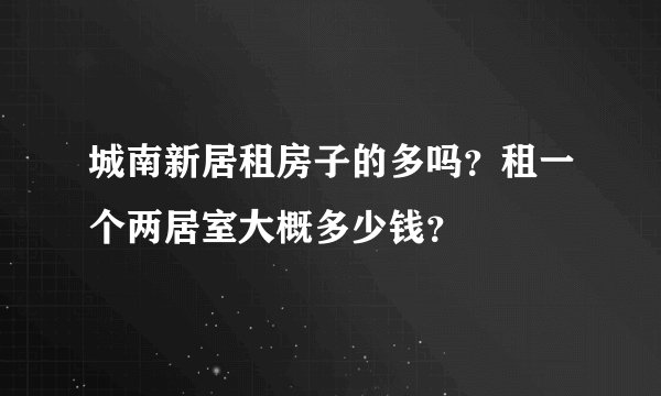 城南新居租房子的多吗？租一个两居室大概多少钱？