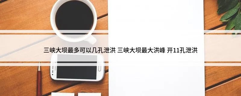 三峡大坝最多可以几孔泄洪 三峡大坝最大洪峰 开11孔泄洪