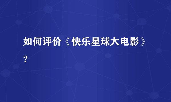 如何评价《快乐星球大电影》？