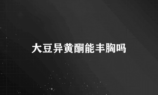 大豆异黄酮能丰胸吗