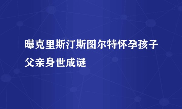 曝克里斯汀斯图尔特怀孕孩子父亲身世成谜