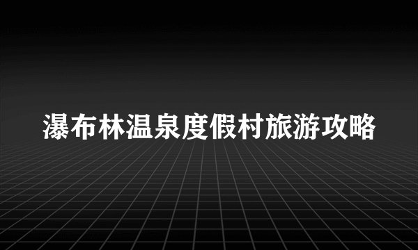 瀑布林温泉度假村旅游攻略
