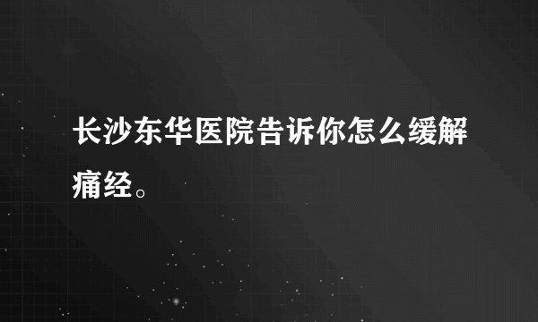 长沙东华医院告诉你怎么缓解痛经。
