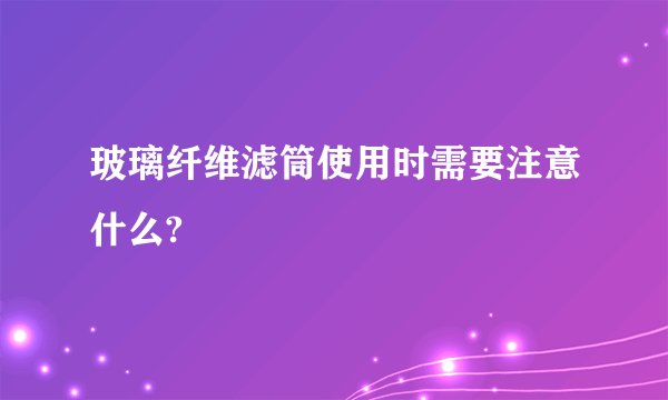 玻璃纤维滤筒使用时需要注意什么?