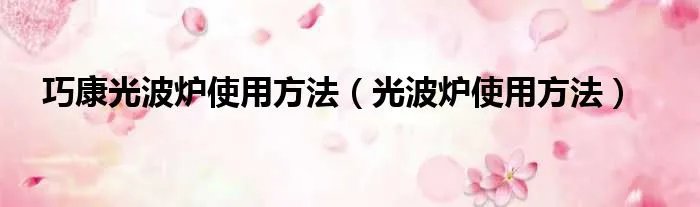 巧康光波炉使用方法(光波炉使用方法)