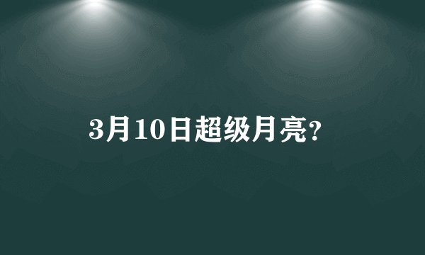 3月10日超级月亮？