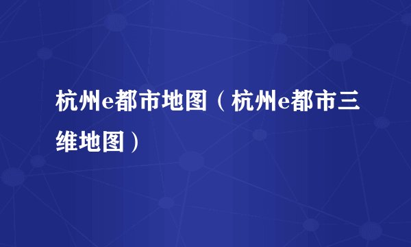杭州e都市地图（杭州e都市三维地图）