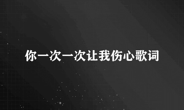 你一次一次让我伤心歌词