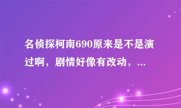 名侦探柯南690原来是不是演过啊，剧情好像有改动，但总感觉以前看过......