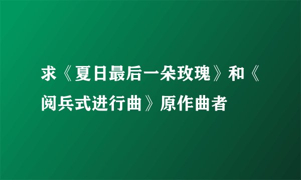 求《夏日最后一朵玫瑰》和《阅兵式进行曲》原作曲者