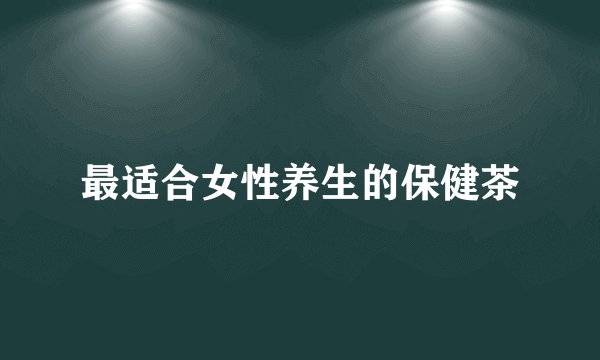 最适合女性养生的保健茶