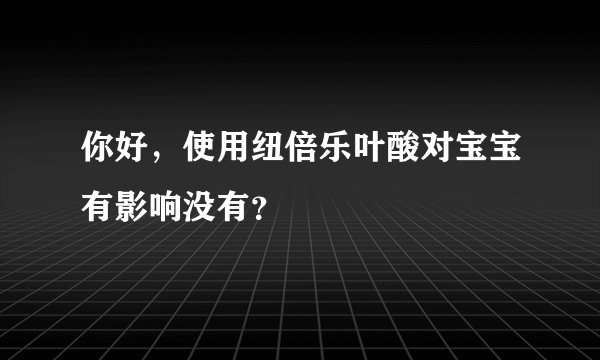 你好，使用纽倍乐叶酸对宝宝有影响没有？