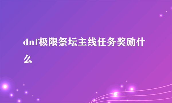 dnf极限祭坛主线任务奖励什么
