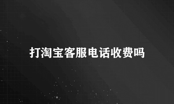 打淘宝客服电话收费吗