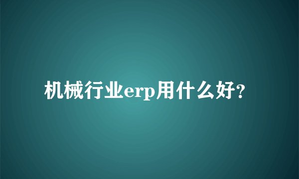 机械行业erp用什么好？