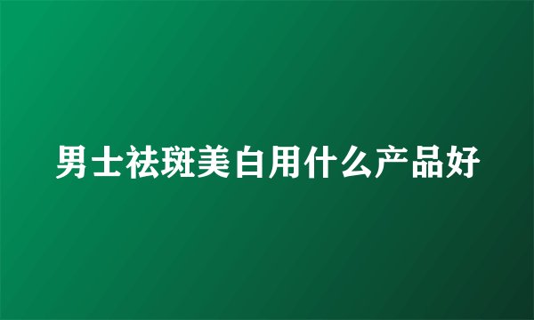 男士祛斑美白用什么产品好