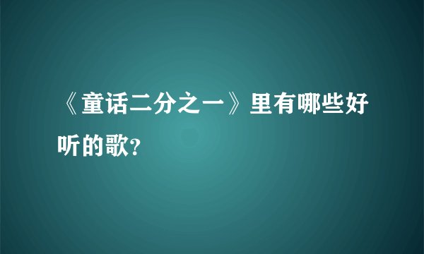 《童话二分之一》里有哪些好听的歌？