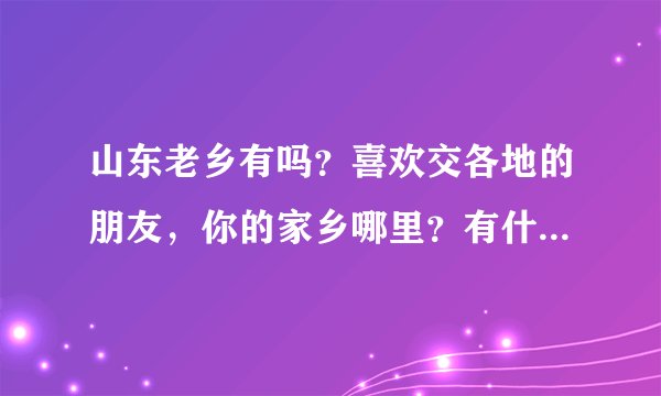 山东老乡有吗？喜欢交各地的朋友，你的家乡哪里？有什么特产？