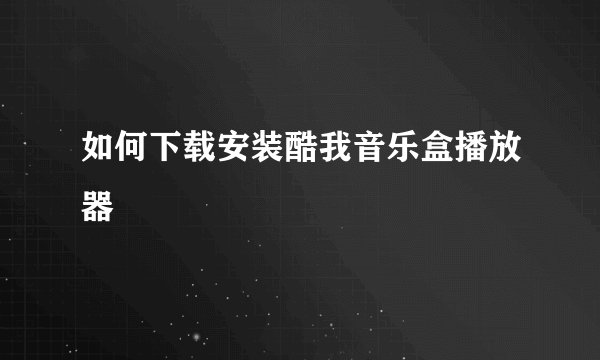 如何下载安装酷我音乐盒播放器