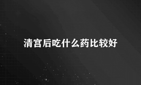 清宫后吃什么药比较好