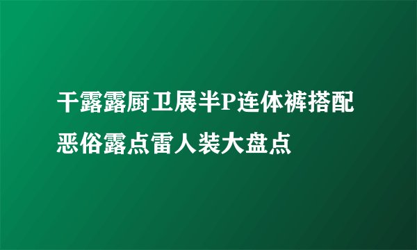 干露露厨卫展半P连体裤搭配 恶俗露点雷人装大盘点