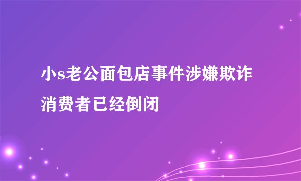 小s老公面包店事件涉嫌欺诈消费者已经倒闭