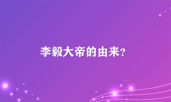 李毅大帝的由来？