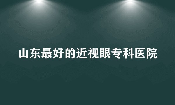山东最好的近视眼专科医院