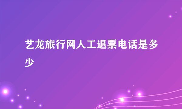 艺龙旅行网人工退票电话是多少