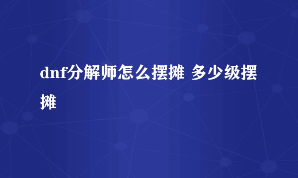 dnf分解师怎么摆摊 多少级摆摊