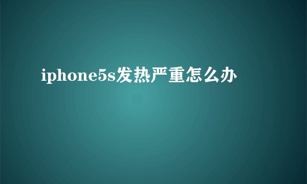 iphone5s发热严重怎么办